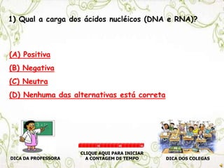1) Qual a carga dos ácidos nucléicos (DNA e RNA)?
(A) Positiva
(B) Negativa
(C) Neutra
(D) Nenhuma das alternativas está correta
DICA DA PROFESSORA DICA DOS COLEGAS
CLIQUE AQUI PARA INICIAR
A CONTAGEM DE TEMPO
30 60 90
 