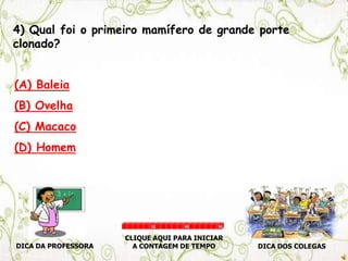 4) Qual foi o primeiro mamífero de grande porte
clonado?
(A) Baleia
(B) Ovelha
(C) Macaco
(D) Homem
DICA DA PROFESSORA DICA DOS COLEGAS
CLIQUE AQUI PARA INICIAR
A CONTAGEM DE TEMPO
30 60 90
 
