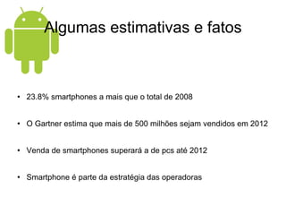 Algumas estimativas e fatos 23.8% smartphones a mais que o total de 2008 O Gartner estima que mais de 500 milhões sejam vendidos em 2012 Venda de smartphones superará a de pcs até 2012 Smartphone é parte da estratégia das operadoras 