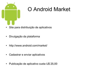 O Android Market Site para distribuição de aplicativos Divulgação da plataforma http://www.android.com/market/ Cadastrar e enviar aplicativos Publicação de aplicativo custa U$ 25,00 
