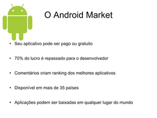 O Android Market Seu aplicativo pode ser pago ou gratuito 70% do lucro é repassado para o desenvolvedor Comentários criam ranking dos melhores aplicativos Disponível em mais de 35 países Aplicações podem ser baixadas em qualquer lugar do mundo 