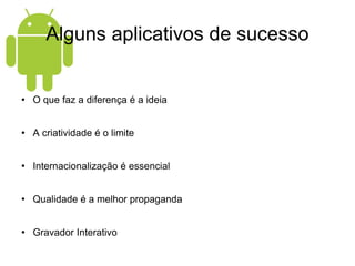 Alguns aplicativos de sucesso O que faz a diferença é a ideia A criatividade é o limite Internacionalização é essencial Qualidade é a melhor propaganda Gravador Interativo 