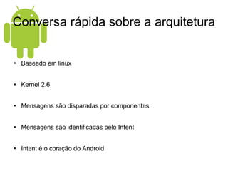 Conversa rápida sobre a arquitetura Baseado em linux Kernel 2.6 Mensagens são disparadas por componentes Mensagens são identificadas pelo Intent Intent é o coração do Android 