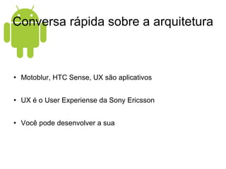 Conversa rápida sobre a arquitetura Motoblur, HTC Sense, UX são aplicativos UX é o User Experiense da Sony Ericsson Você pode desenvolver a sua 