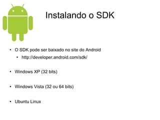 Instalando o SDK O SDK pode ser baixado no site do Android http://developer.android.com/sdk/ Windows XP (32 bits) Windows Vista (32 ou 64 bits) Ubuntu Linux 