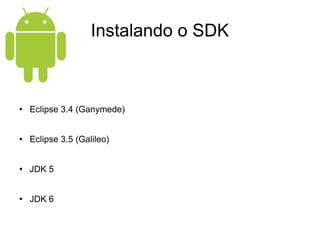 Instalando o SDK Eclipse 3.4 (Ganymede) Eclipse 3.5 (Galileo) JDK 5 JDK 6 