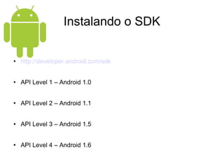 Instalando o SDK http://developer.android.com/sdk API Level 1 – Android 1.0 API Level 2 – Android 1.1 API Level 3 – Android 1.5 API Level 4 – Android 1.6 