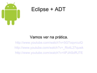 Eclipse + ADT Vamos ver na prática. http://www.youtube.com/watch?v=5GToqvrcuiQ http://www.youtube.com/watch?v=_Ro4L27quwk http://www.youtube.com/watch?v=IiPJASdRJTE 