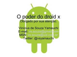 O poder do droid x Obrigado por sua atenção. Vinícius de Souza Yamauchi E-mail:  [email_address] MSN:  [email_address] Twitter: @vsyamauchi 