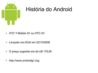História do Android HTC T-Mobile G1 ou HTC G1 Lançado nos EUA em 22/10/2008 O preço sugerido era de U$ 179,00 http://www.androidg1.org 