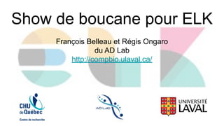Show de boucane pour ELK
François Belleau et Régis Ongaro
du AD Lab
http://compbio.ulaval.ca/
 