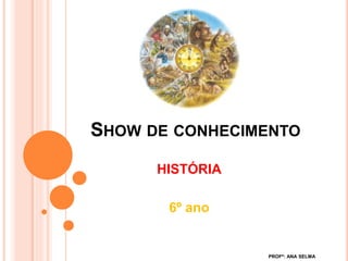 SHOW DE CONHECIMENTO
HISTÓRIA
6º ano
PROFª: ANA SELMA
 