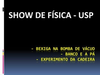 SHOW DE FÍSICA - USP - Bexiga na bomba de vácuo- Banco e a pá- Experimento da cadeira 