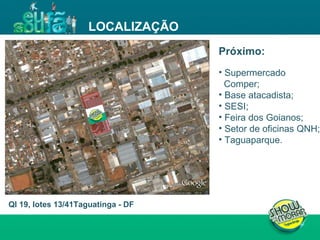 LOCALIZAÇÃO QI 19, lotes 13/41Taguatinga - DF Próximo: Supermercado  Comper; Base atacadista; SESI; Feira dos Goianos; Setor de oficinas QNH; Taguaparque. 