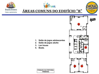 ÁREAS COMUNS DO EDIFÍCIO B
1.  Salão de jogos adolescentes
2.  Salão de jogos adulto
3.  Lan house
4.  Boate.
2
3
1
4
POSIÇÃO DA PORTÁRIA
PRIMÁRIA
NORTE
 