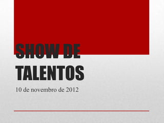 SHOW DE
TALENTOS
10 de novembro de 2012
 