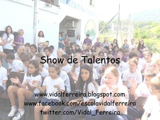 Show de Talentos


   www.vidalferreira.blogspot.com
www.facebook.com/escolavidalferreira
     twitter.com/Vidal_Ferreira
 