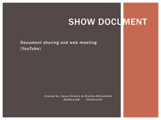 SHOW DOCUMENT

Document sharing and web meeting
(YouTube)




          Created by: Hasna Khamis & Shaikha Mohammed
                       200911128      200911145
 