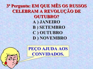 A ) JANEIRO  B ) SETEMBRO  C ) OUTUBRO  D ) NOVEMBRO  3ª Pergunta: EM QUE MÊS OS RUSSOS CELEBRAM A REVOLUÇÃO DE OUTUBRO? PEÇO AJUDA AOS CONVIDADOS. 