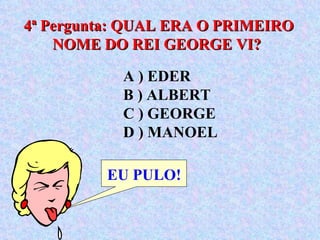 4ª Pergunta: QUAL ERA O PRIMEIRO NOME DO REI GEORGE VI?  EU PULO! A ) EDER  B ) ALBERT  C ) GEORGE  D ) MANOEL 