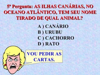 5ª Pergunta: AS ILHAS CANÁRIAS, NO OCEANO ATLÂNTICO, TEM SEU NOME TIRADO DE QUAL ANIMAL?  VOU PEDIR AS CARTAS. A ) CANÁRIO  B ) URUBU  C ) CACHORRO  D ) RATO 