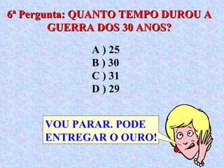6ª Pergunta: QUANTO TEMPO DUROU A GUERRA DOS 30 ANOS? A ) 25  B ) 30  C ) 31  D ) 29 VOU PARAR. PODE ENTREGAR O OURO! 