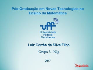 Luiz Corrêa da Silva FilhoLuiz Corrêa da Silva Filho
Grupo 3 - NIgGrupo 3 - NIg
Seguinte
Pós-Graduação em Novas Tecnologias no
Ensino da Matemática
20172017
 