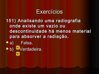 Exercícios
151) Analisando uma radiografia
  onde existe um vazio ou
  descontinuidade há menos material
  para absorver a radiação.
 a)   Falsa.
 b)  Verdadeira.
 