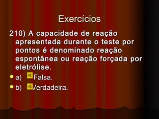 Exercícios
210) A capacidade de reação
  apresentada durante o teste por
  pontos é denominado reação
  espontânea ou reação forçada por
  eletrólise.
 a)   Falsa.
 b)   Verdadeira.
 