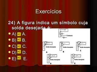 Exercícios
24) A figura indica um símbolo cuja
  solda desejada é:
 A)  A.
 B)  B.
 C)  C.
 D)  D.
 E)   E.
 