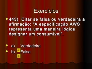 Exercícios
 443)    Citar se falsa ou verdadeira a
    afirmação: “A especificação AWS
    representa uma maneira lógica
    designar um consumível”.

 a)     Verdadeira
 b)     Falsa
 