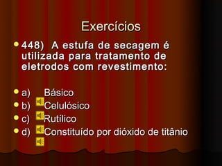 Exercícios
 448)  A estufa de secagem é
 utilizada para tratamento de
 eletrodos com revestimento:

 a)   Básico
 b)   Celulósico
 c)   Rutílico
 d)   Constituído por dióxido de titânio
 