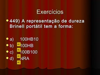 Exercícios
 449)A representação de dureza
 Brinell portátil tem a forma:

 a)   100HB10
 b)   100HB
 c)   100B100
 d)   NRA
 
