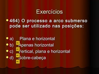 Exercícios
 464)
     O processo a arco submerso
 pode ser utilizado nas posições:

 a) Plana e horizontal
 b) Apenas horizontal
 c) Vertical, plana e horizontal
 d) Sobre-cabeça
 