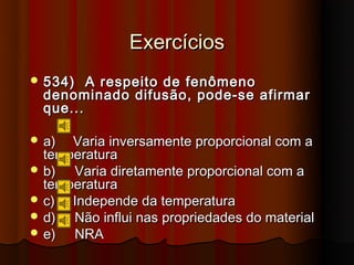 Exercícios
 534)   A respeito de fenômeno
  denominado difusão, pode-se afirmar
  que...

 a)  Varia inversamente proporcional com a
  temperatura
 b)  Varia diretamente proporcional com a
  temperatura
 c)  Independe da temperatura
 d)  Não influi nas propriedades do material
 e)  NRA
 