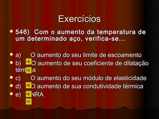 Exercícios
 546) Com o aumento da temperatura de
  um determinado aço, verifica-se...

 a)   O aumento do seu limite de escoamento
 b)    O aumento de seu coeficiente de dilatação
  térmica
 c)   O aumento do seu módulo de elasticidade
 d)   O aumento de sua condutividade térmica
 e)   NRA
 