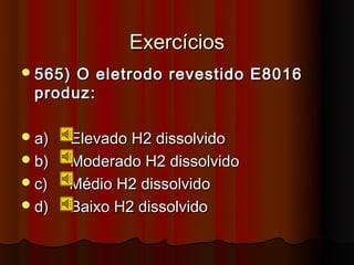 Exercícios
 565)O eletrodo revestido E8016
 produz:

 a)   Elevado H2 dissolvido
 b)   Moderado H2 dissolvido
 c)   Médio H2 dissolvido
 d)   Baixo H2 dissolvido
 