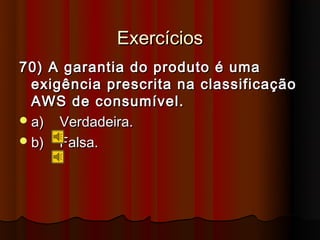 Exercícios
70) A garantia do produto é uma
  exigência prescrita na classificação
  AWS de consumível.
 a) Verdadeira.
 b) Falsa.
 