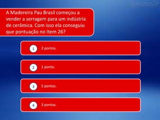 A Madereira Pau Brasil começou a
vender a serragem para um indústria
de cerâmica. Com isso ela conseguiu
que pontuação no Item 26?
1

2 pontos.

2

1 ponto.

3

5 pontos.

4

3 pontos.

 