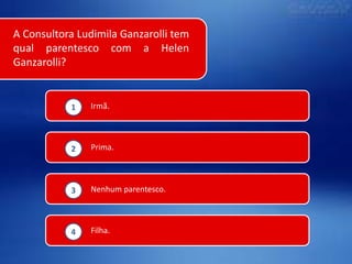 A Consultora Ludimila Ganzarolli tem
qual parentesco com a Helen
Ganzarolli?

1

Irmã.

2

Prima.

3

Nenhum parentesco.

4

Filha.

 