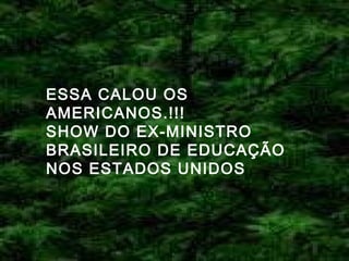 ESSA CALOU OS
AMERICANOS.!!!
SHOW DO EX-MINISTRO
BRASILEIRO DE EDUCAÇÃO
NOS ESTADOS UNIDOS

 