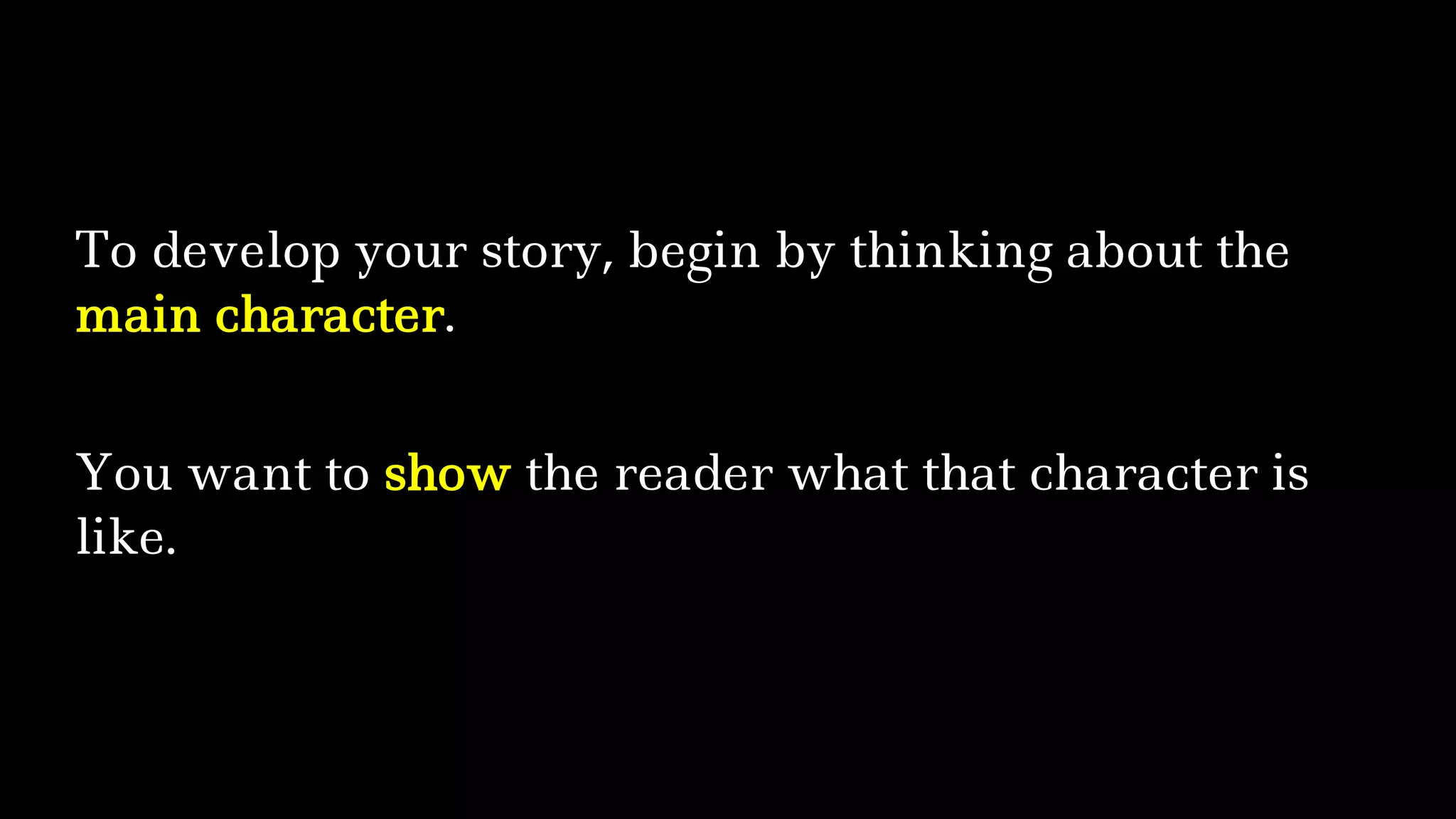 To develop your story, begin by thinking about the
main character.
You want to show the reader what that character is
like.
 