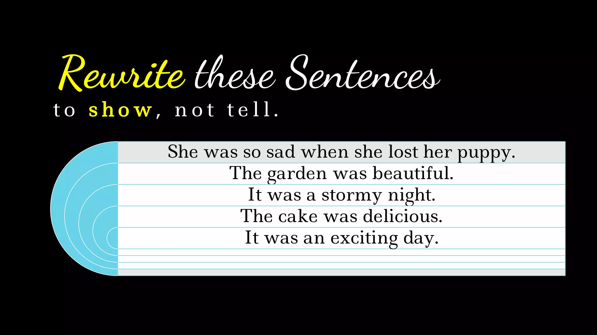 Rewrite these Sentences
She was so sad when she lost her puppy.
The garden was beautiful.
It was a stormy night.
The cake was delicious.
It was an exciting day.
t o s h o w , n o t t e l l .
 