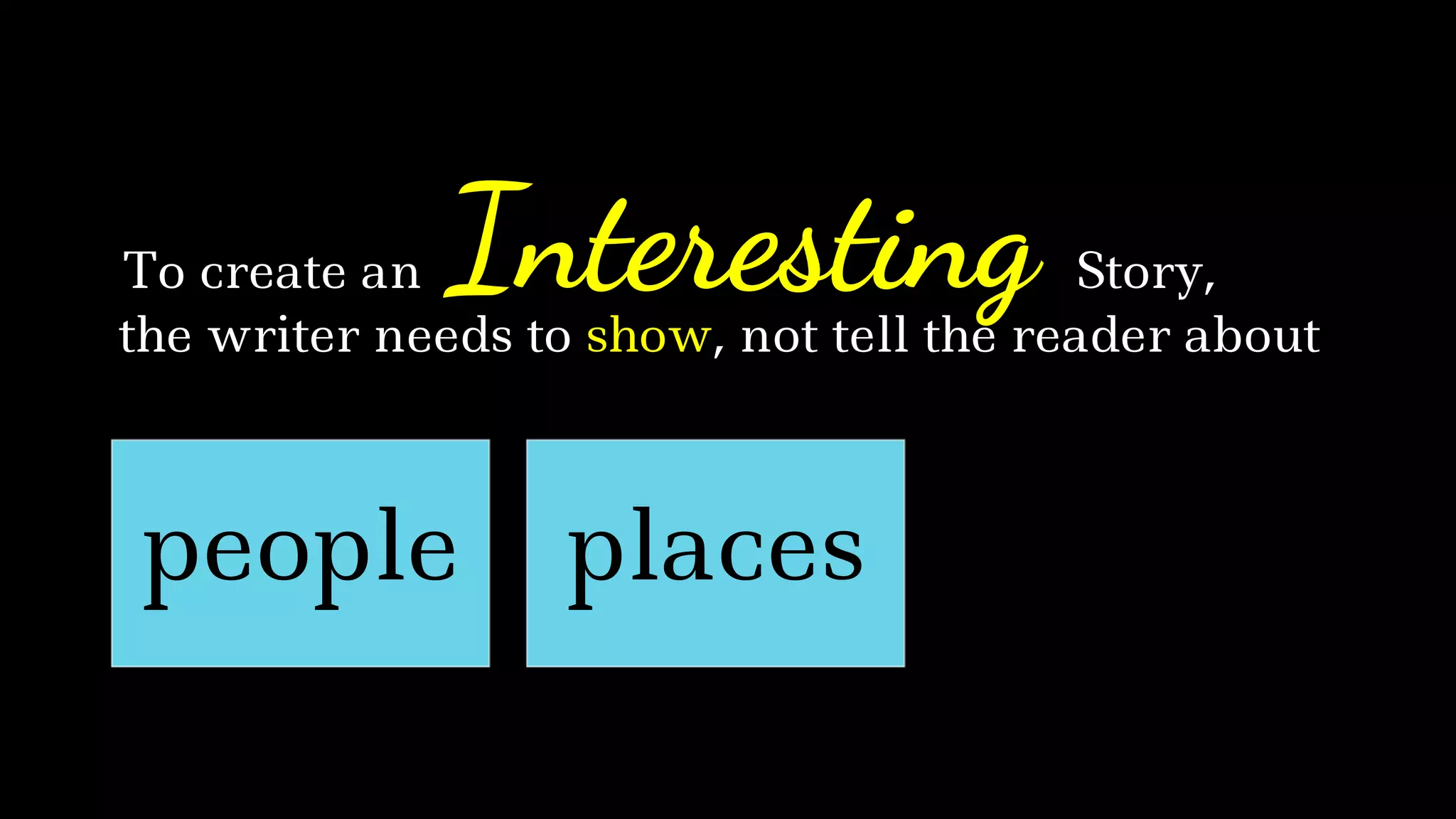 the writer needs to show, not tell the reader about
InterestingTo create an Story,
people places
 