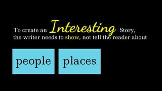 the writer needs to show, not tell the reader about
InterestingTo create an Story,
people places
 