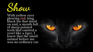 With yellow eyes
glowing red, long,
black fur that stood
on end, a mouth full
of sharp pointed
teeth that emitted a
yowl like a tiger, I
knew that the small
animal before me
was no ordinary cat.
Show
 