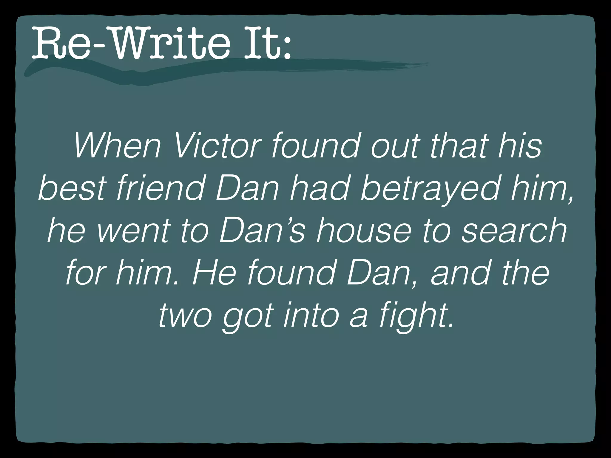 Re-Write It:
When Victor found out that his
best friend Dan had betrayed him,
he went to Dan’s house to search
for him. He found Dan, and the
two got into a ﬁght.
 