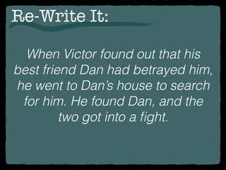 Re-Write It:
When Victor found out that his
best friend Dan had betrayed him,
he went to Dan’s house to search
for him. He found Dan, and the
two got into a ﬁght.
 