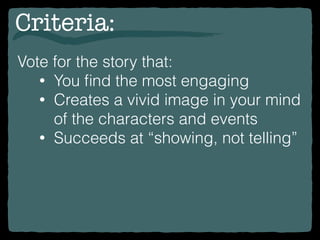 Criteria:
Vote for the story that:
• You ﬁnd the most engaging
• Creates a vivid image in your mind
of the characters and events
• Succeeds at “showing, not telling”
 