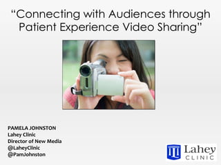 “ Connecting with Audiences through Patient Experience Video Sharing” PAMELA JOHNSTON Lahey Clinic Director of New Media @LaheyClinic @PamJohnston 